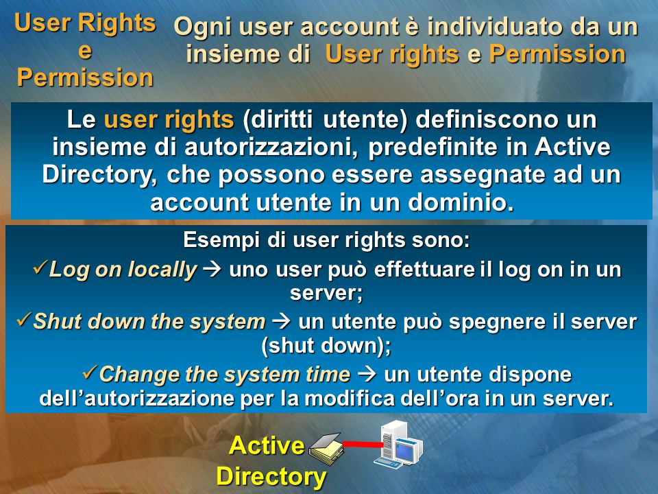 User Rights e Permission Le user rights (diritti utente) definiscono un insieme di autorizzazioni, predefinite in Active Directory, che possono essere assegnate ad un account utente in un dominio.