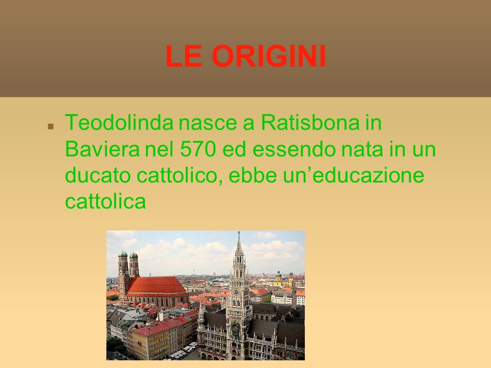 LE ORIGINI Teodolinda nasce a Ratisbona in Baviera nel 570 ed essendo nata in un ducato cattolico, ebbe uneducazione cattolica