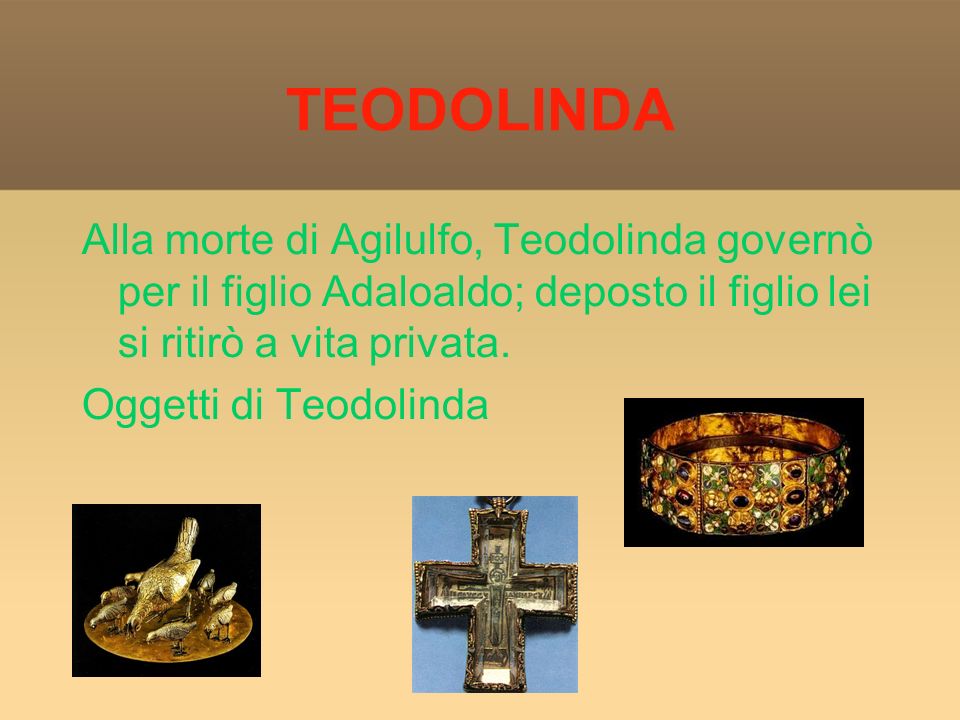 TEODOLINDA Alla morte di Agilulfo, Teodolinda governò per il figlio Adaloaldo; deposto il figlio lei si ritirò a vita privata.