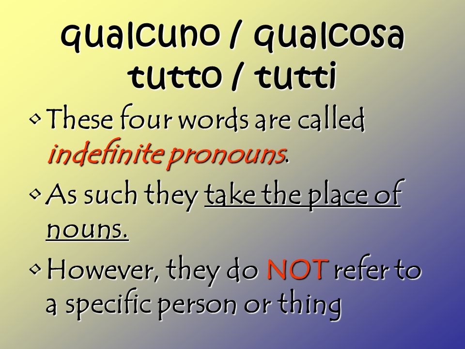 qualcuno / qualcosa tutto / tutti These four words are called indefinite pronouns.These four words are called indefinite pronouns.