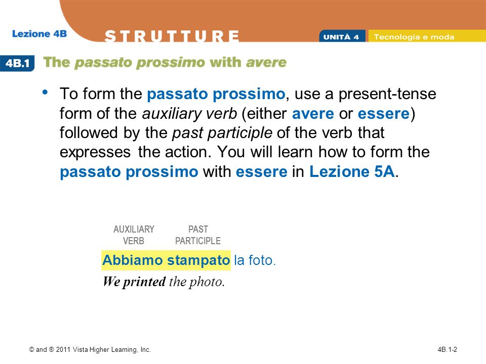 © and ® 2011 Vista Higher Learning, Inc.4B.1-2 To form the passato prossimo, use a present-tense form of the auxiliary verb (either avere or essere) followed by the past participle of the verb that expresses the action.