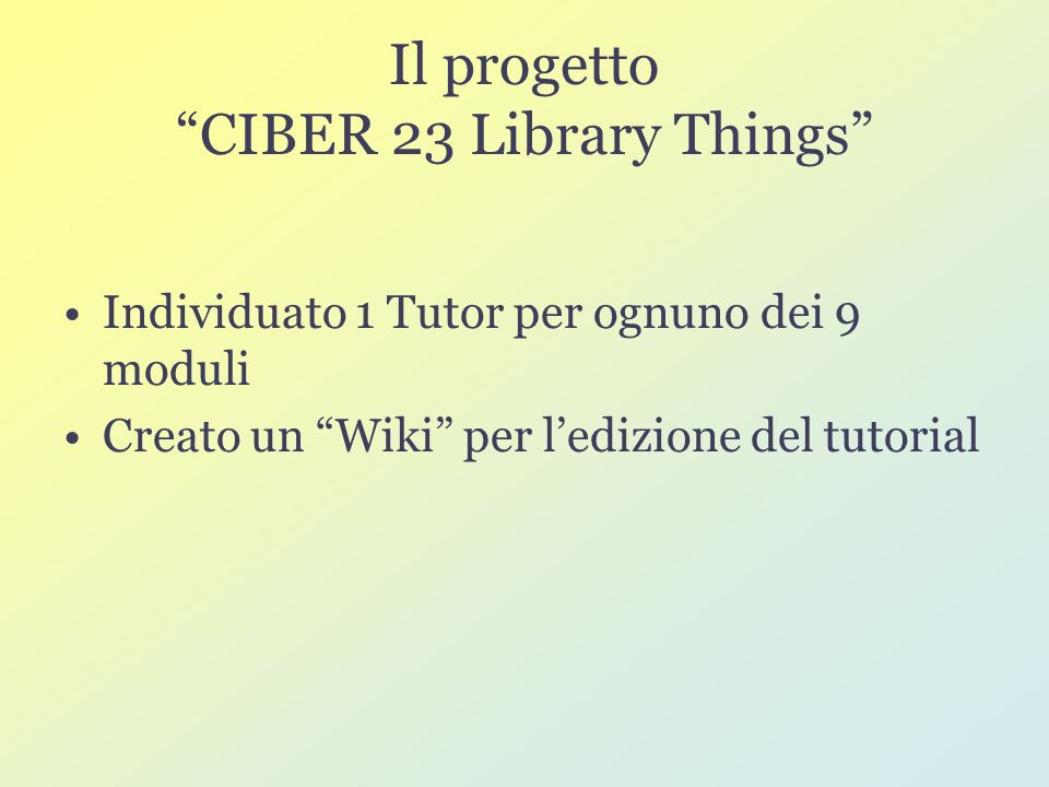 Il progetto CIBER 23 Library Things Individuato 1 Tutor per ognuno dei 9 moduli Creato un Wiki per ledizione del tutorial
