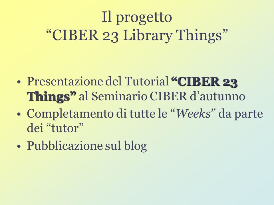 Il progetto CIBER 23 Library Things CIBER 23 ThingsPresentazione del Tutorial CIBER 23 Things al Seminario CIBER dautunno Completamento di tutte le Weeks da parte dei tutor Pubblicazione sul blog