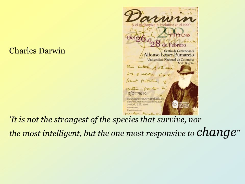 Charles Darwin It is not the strongest of the species that survive, nor the most intelligent, but the one most responsive to change