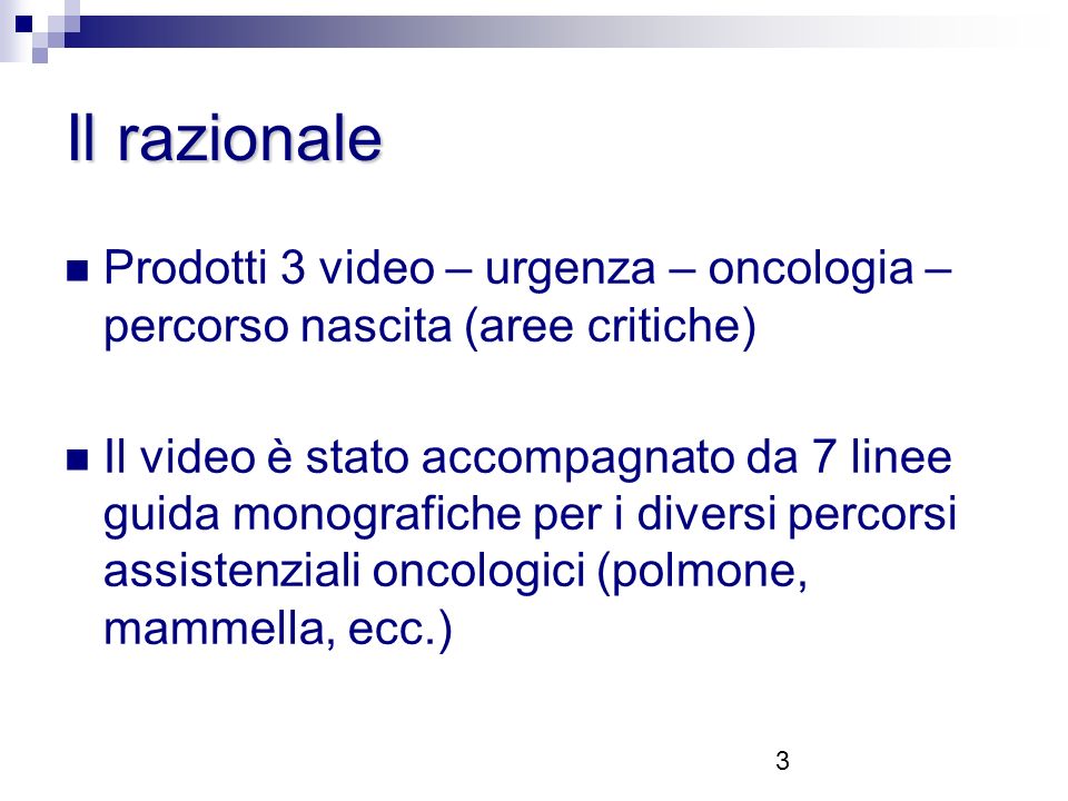 3 Il razionale Prodotti 3 video – urgenza – oncologia – percorso nascita (aree critiche) Il video è stato accompagnato da 7 linee guida monografiche per i diversi percorsi assistenziali oncologici (polmone, mammella, ecc.)