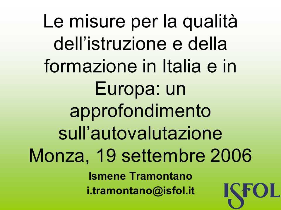 Le misure per la qualità dellistruzione e della formazione in Italia e in Europa: un approfondimento sullautovalutazione Monza, 19 settembre 2006 Ismene Tramontano