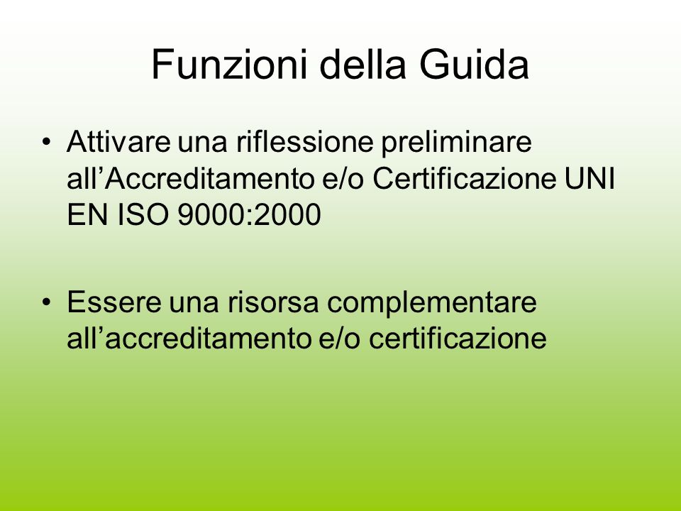 Funzioni della Guida Attivare una riflessione preliminare allAccreditamento e/o Certificazione UNI EN ISO 9000:2000 Essere una risorsa complementare allaccreditamento e/o certificazione
