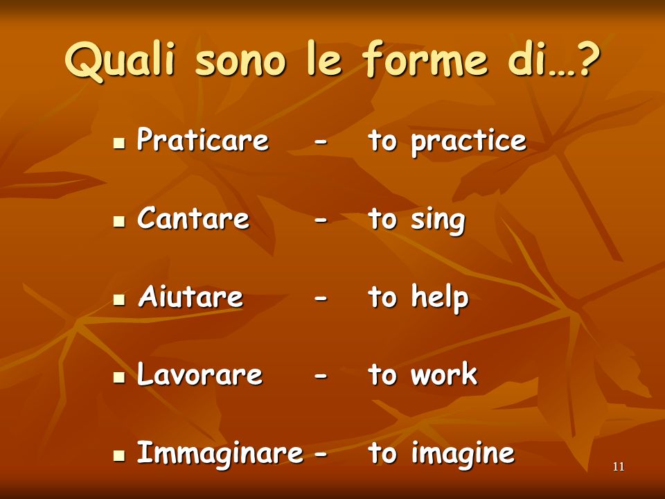 10 Altri verbi in –ARE…: mangiare - to eat telefonare - to call cantare - to sing visitare - to visit ascoltare - to listen nuotare - to swim suonare - to play (instrument) comprare - to buy desiderare - to desire guardare - to watch