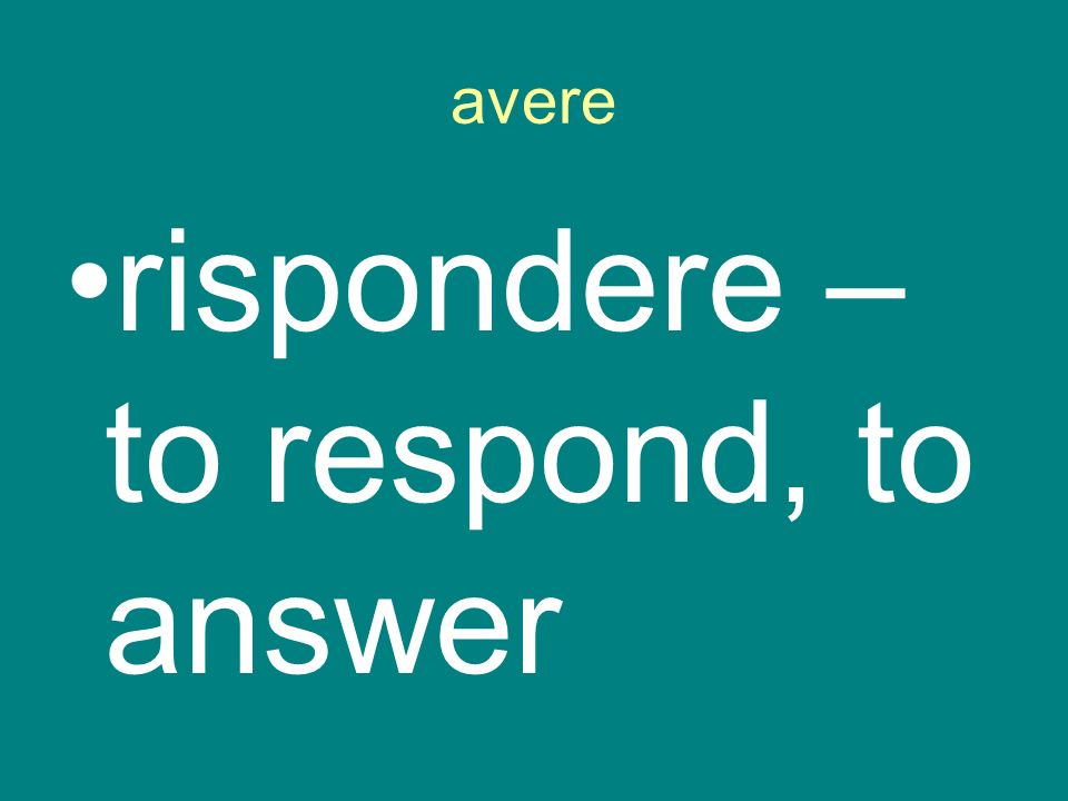 avere rispondere – to respond, to answer