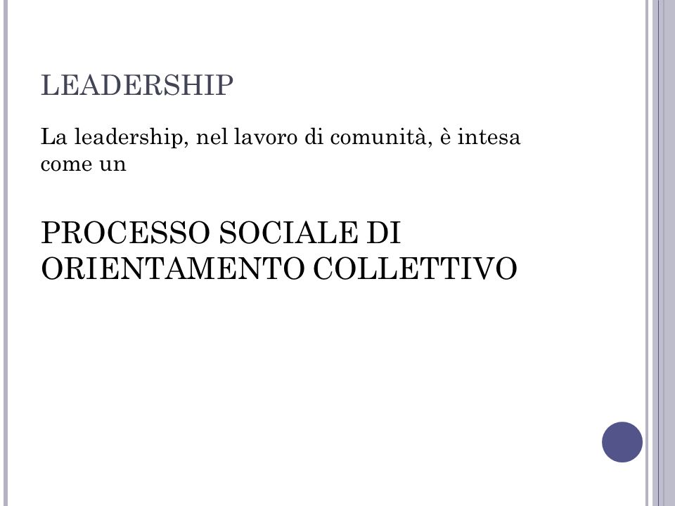 LEADERSHIP La leadership, nel lavoro di comunità, è intesa come un PROCESSO SOCIALE DI ORIENTAMENTO COLLETTIVO