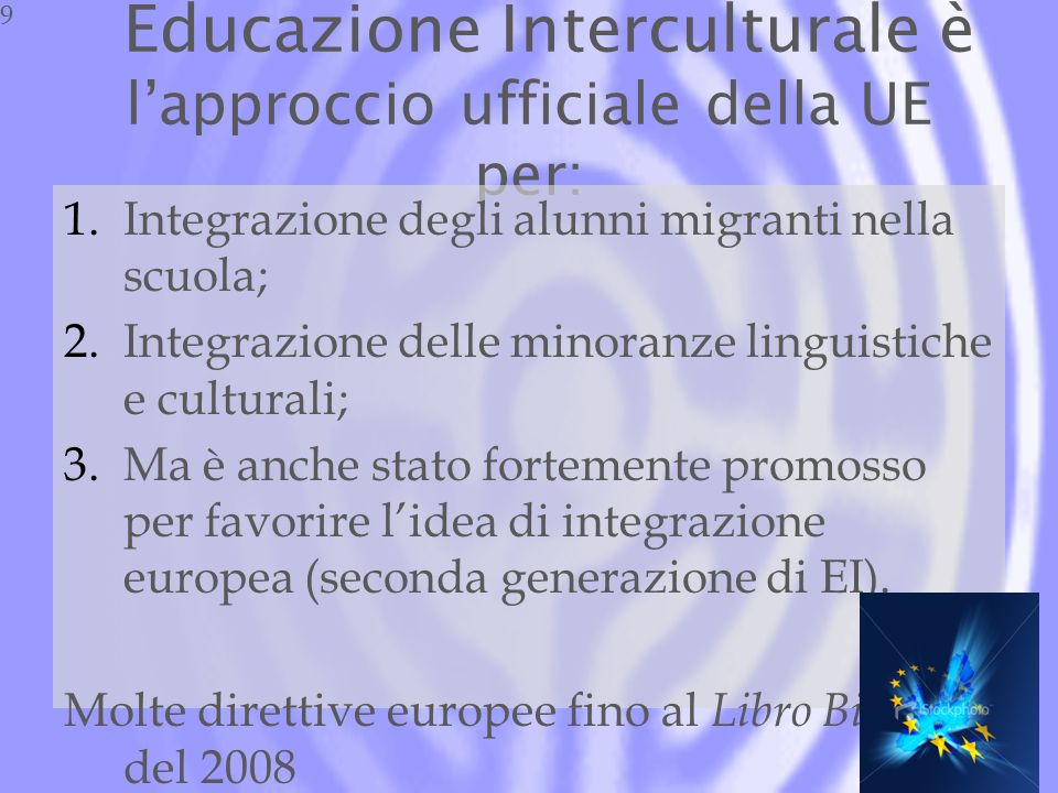Educazione Interculturale è lapproccio ufficiale della UE per: 1.Integrazione degli alunni migranti nella scuola; 2.Integrazione delle minoranze linguistiche e culturali; 3.Ma è anche stato fortemente promosso per favorire lidea di integrazione europea (seconda generazione di EI).