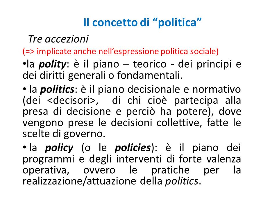 Il concetto di politica Tre accezioni (=> implicate anche nellespressione politica sociale) la polity: è il piano – teorico - dei principi e dei diritti generali o fondamentali.