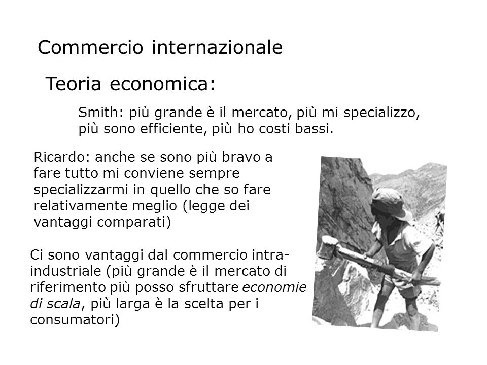 Commercio internazionale Teoria economica: Smith: più grande è il mercato, più mi specializzo, più sono efficiente, più ho costi bassi.