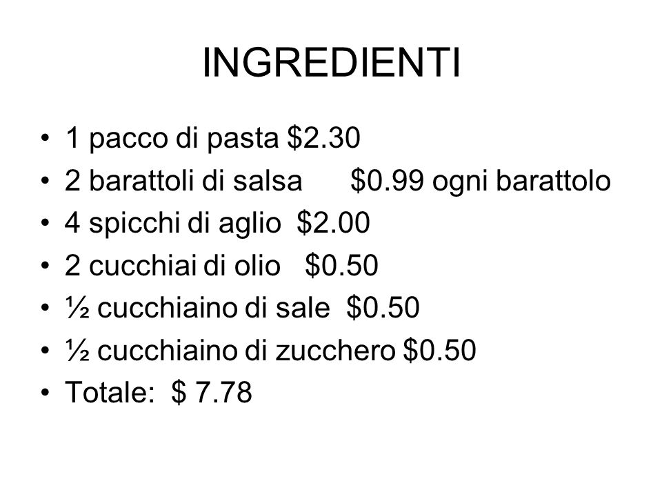 INGREDIENTI 1 pacco di pasta $ barattoli di salsa $0.99 ogni barattolo 4 spicchi di aglio $ cucchiai di olio $0.50 ½ cucchiaino di sale $0.50 ½ cucchiaino di zucchero $0.50 Totale: $ 7.78