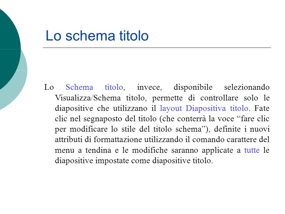 Lo schema titolo Lo Schema titolo, invece, disponibile selezionando Visualizza/Schema titolo, permette di controllare solo le diapositive che utilizzano il layout Diapositiva titolo.