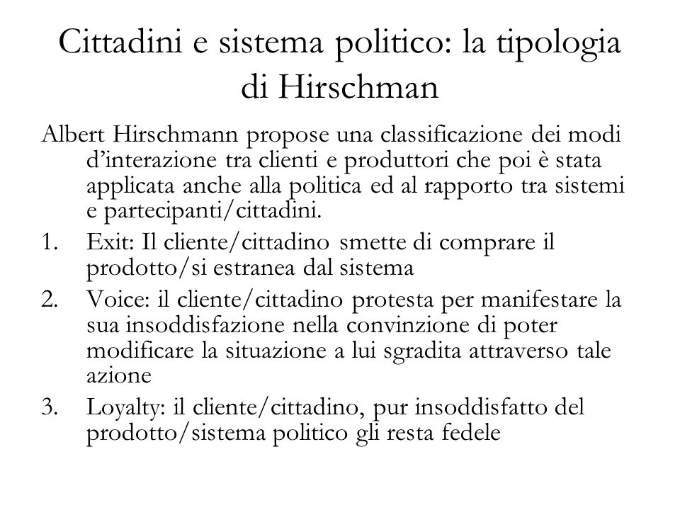 Cittadini e sistema politico: la tipologia di Hirschman Albert Hirschmann propose una classificazione dei modi dinterazione tra clienti e produttori che poi è stata applicata anche alla politica ed al rapporto tra sistemi e partecipanti/cittadini.