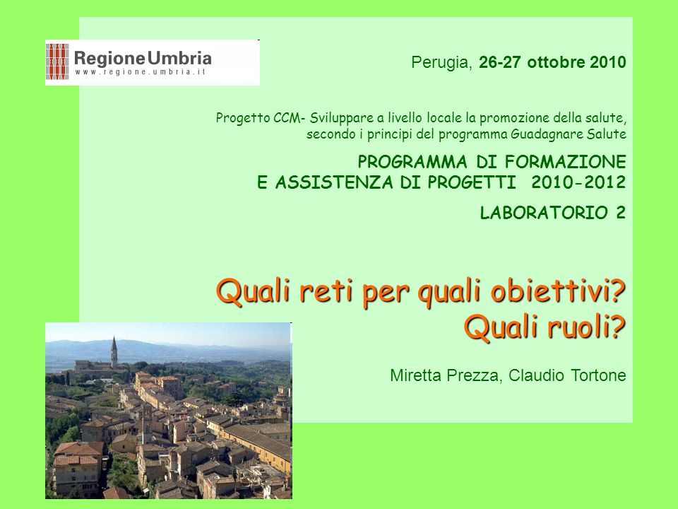 Perugia, ottobre 2010 Progetto CCM - Sviluppare a livello locale la promozione della salute, secondo i principi del programma Guadagnare Salute PROGRAMMA DI FORMAZIONE E ASSISTENZA DI PROGETTI LABORATORIO 2 Quali reti per quali obiettivi.