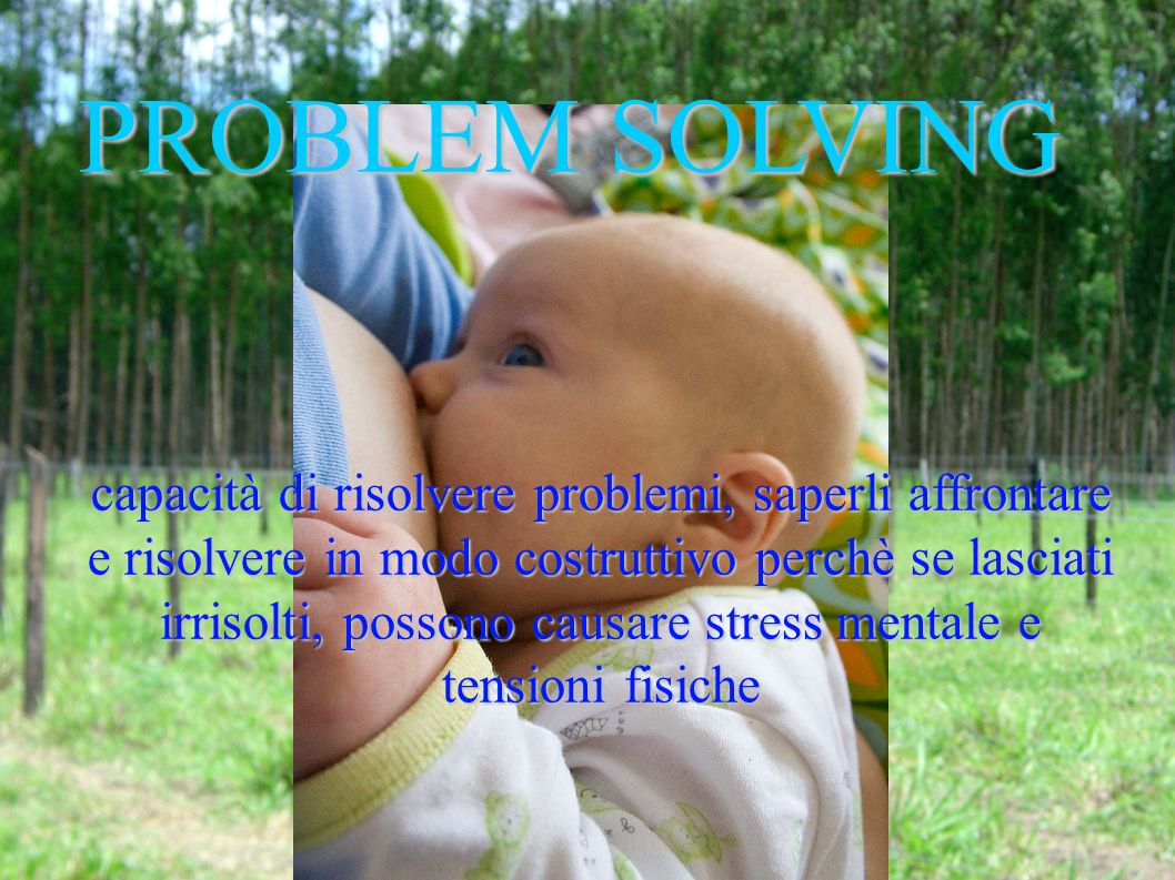 PROBLEM SOLVING capacità di risolvere problemi, saperli affrontare e risolvere in modo costruttivo perchè se lasciati irrisolti, possono causare stress mentale e tensioni fisiche