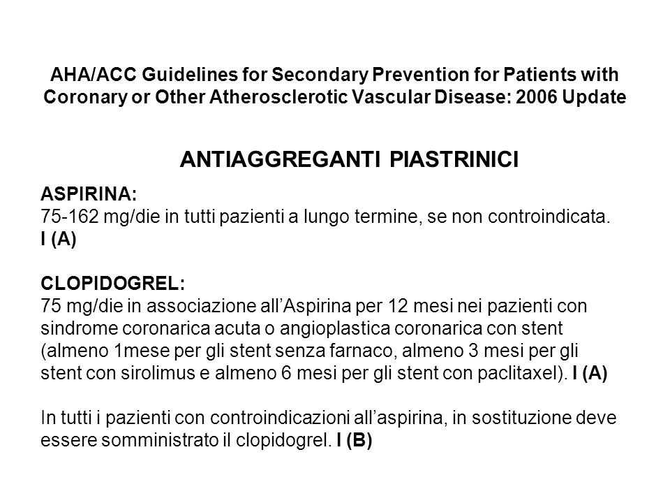 AHA/ACC Guidelines for Secondary Prevention for Patients with Coronary or Other Atherosclerotic Vascular Disease: 2006 Update ANTIAGGREGANTI PIASTRINICI ASPIRINA: mg/die in tutti pazienti a lungo termine, se non controindicata.