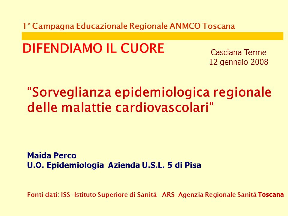 1° Campagna Educazionale Regionale ANMCO Toscana DIFENDIAMO IL CUORE Casciana Terme 12 gennaio 2008 Sorveglianza epidemiologica regionale delle malattie cardiovascolari Maida Perco U.O.