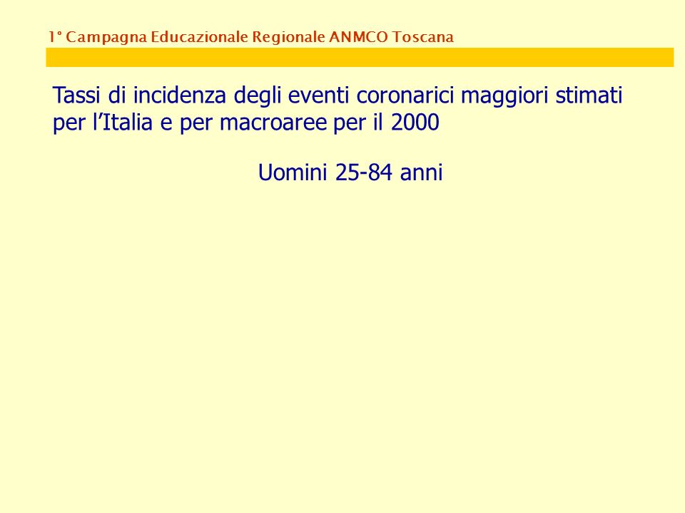 1° Campagna Educazionale Regionale ANMCO Toscana Tassi di incidenza degli eventi coronarici maggiori stimati per lItalia e per macroaree per il 2000 Uomini anni