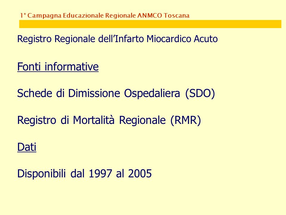 1° Campagna Educazionale Regionale ANMCO Toscana Registro Regionale dellInfarto Miocardico Acuto Fonti informative Schede di Dimissione Ospedaliera (SDO) Registro di Mortalità Regionale (RMR) Dati Disponibili dal 1997 al 2005