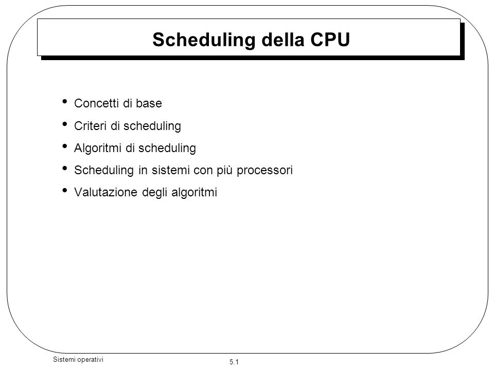 5.1 Sistemi operativi Scheduling della CPU Concetti di base Criteri di scheduling Algoritmi di scheduling Scheduling in sistemi con più processori Valutazione degli algoritmi