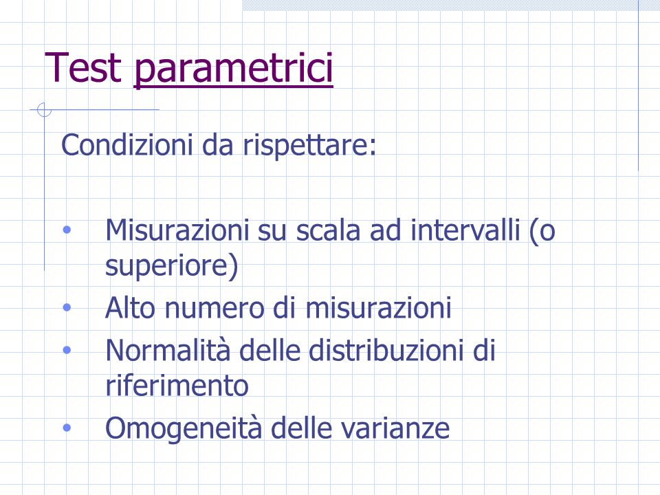 Test parametrici Condizioni da rispettare: Misurazioni su scala ad intervalli (o superiore) Alto numero di misurazioni Normalità delle distribuzioni di riferimento Omogeneità delle varianze