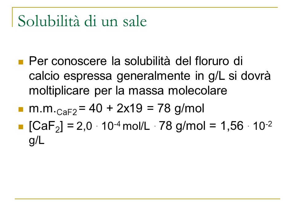 Solubilità di un sale Per conoscere la solubilità del floruro di calcio espressa generalmente in g/L si dovrà moltiplicare per la massa molecolare m.m.