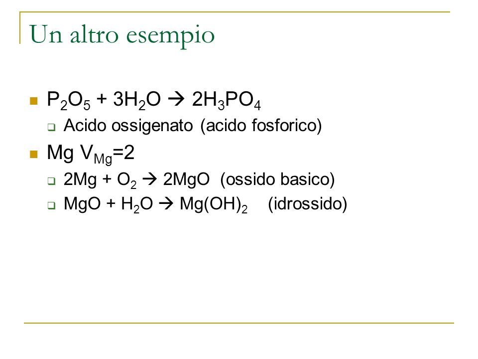 Un altro esempio P 2 O 5 + 3H 2 O 2H 3 PO 4 Acido ossigenato (acido fosforico) Mg V Mg =2 2Mg + O 2 2MgO(ossido basico) MgO + H 2 O Mg(OH) 2 (idrossido)