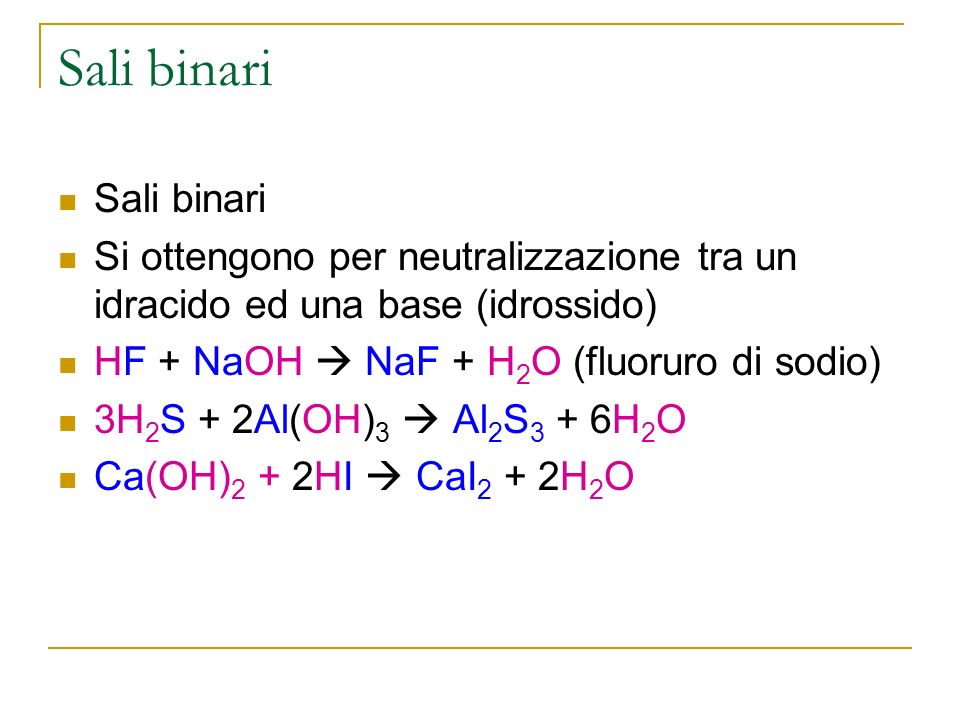 Sali binari Si ottengono per neutralizzazione tra un idracido ed una base (idrossido) HF + NaOH NaF + H 2 O (fluoruro di sodio) 3H 2 S + 2Al(OH) 3 Al 2 S 3 + 6H 2 O Ca(OH) 2 + 2HI CaI 2 + 2H 2 O