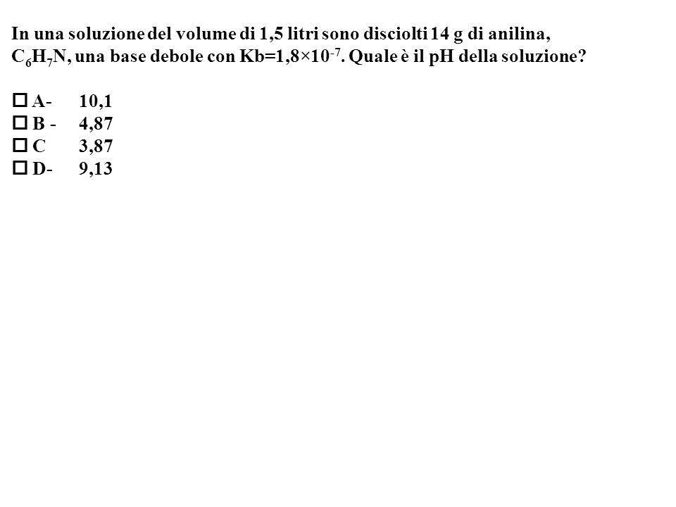 In una soluzione del volume di 1,5 litri sono disciolti 14 g di anilina, C 6 H 7 N, una base debole con Kb=1,8×10 -7.
