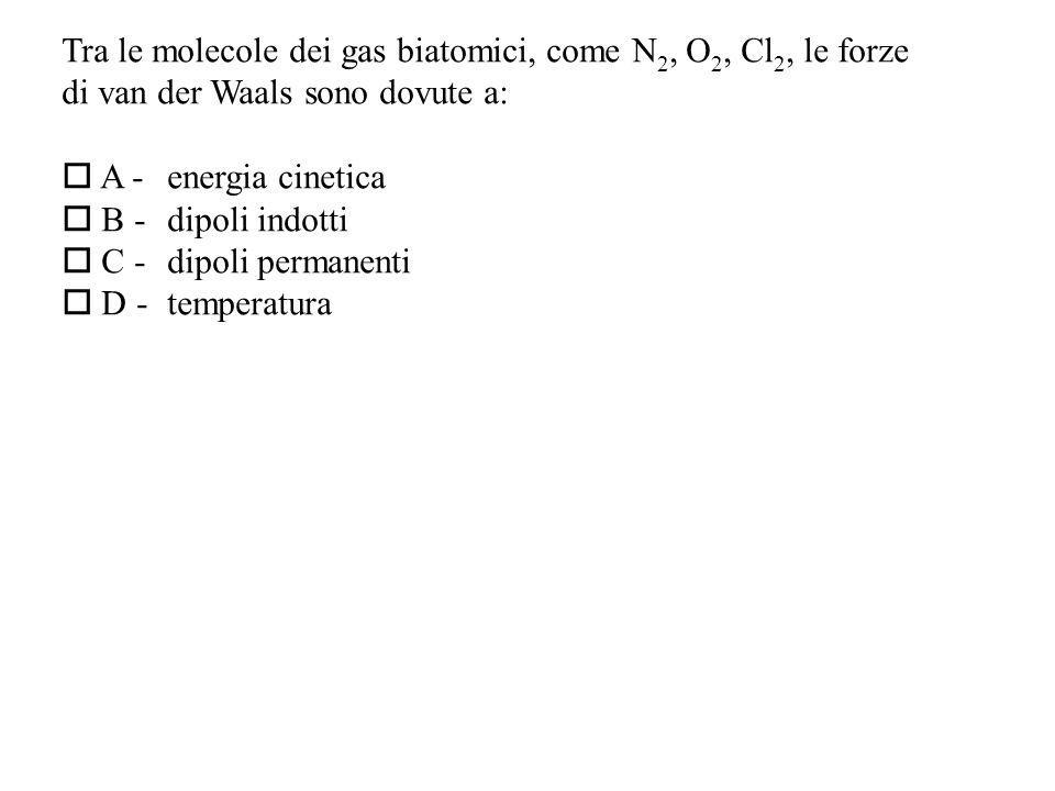 Tra le molecole dei gas biatomici, come N 2, O 2, Cl 2, le forze di van der Waals sono dovute a: A -energia cinetica B - dipoli indotti C - dipoli permanenti D - temperatura