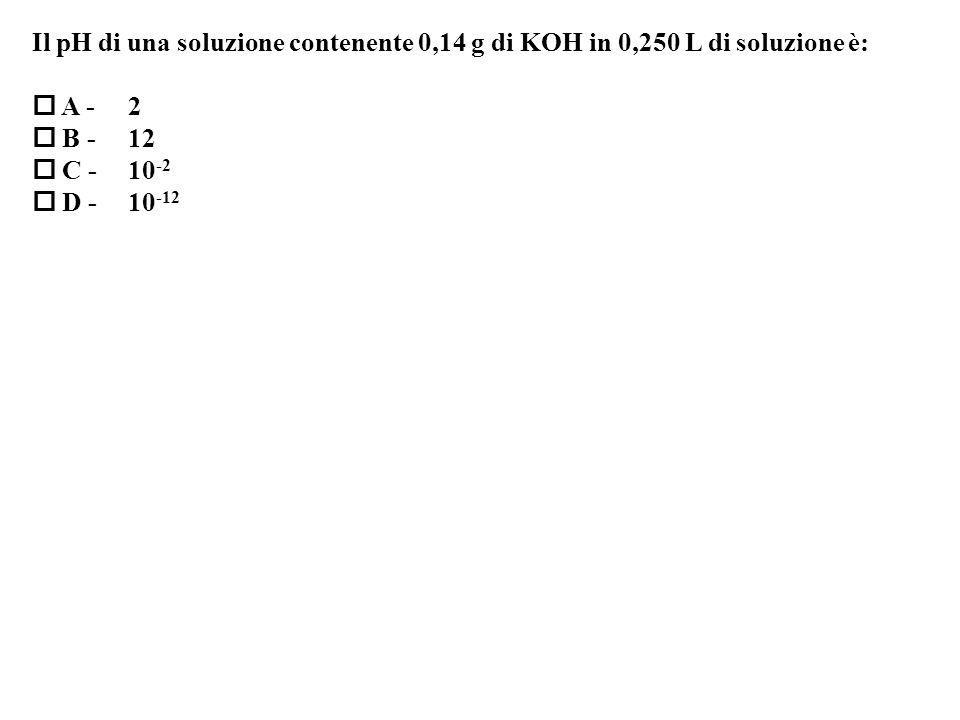 Il pH di una soluzione contenente 0,14 g di KOH in 0,250 L di soluzione è: A - 2 B - 12 C D