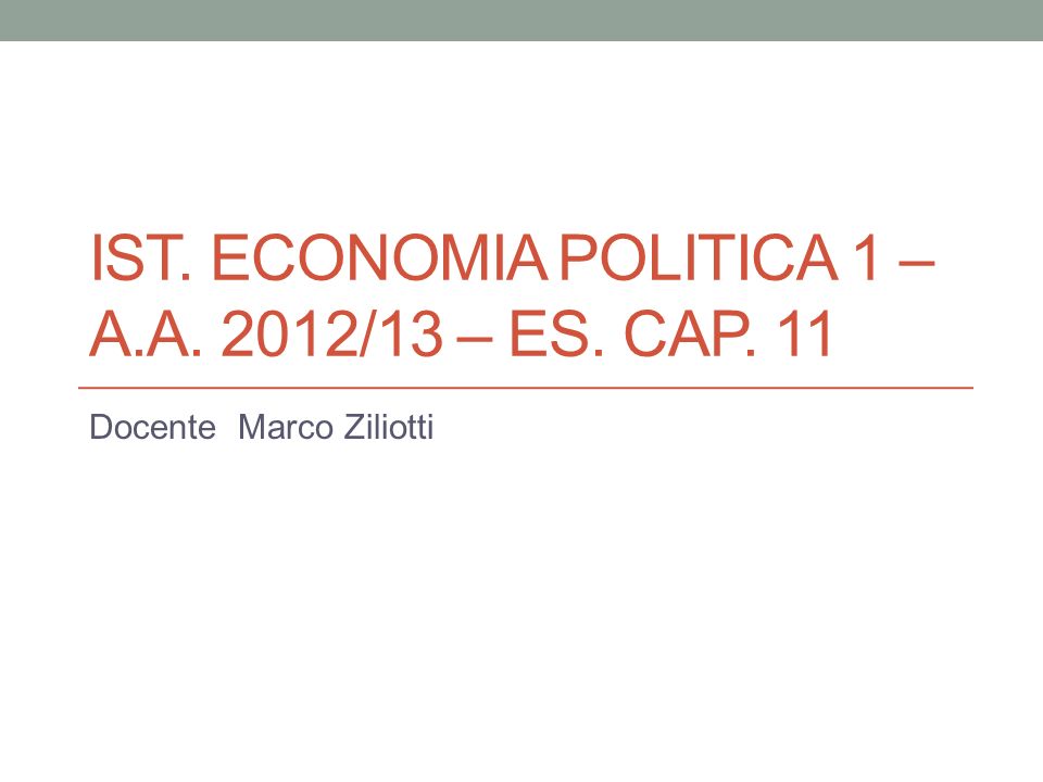 IST. ECONOMIA POLITICA 1 – A.A. 2012/13 – ES. CAP. 11 Docente Marco Ziliotti