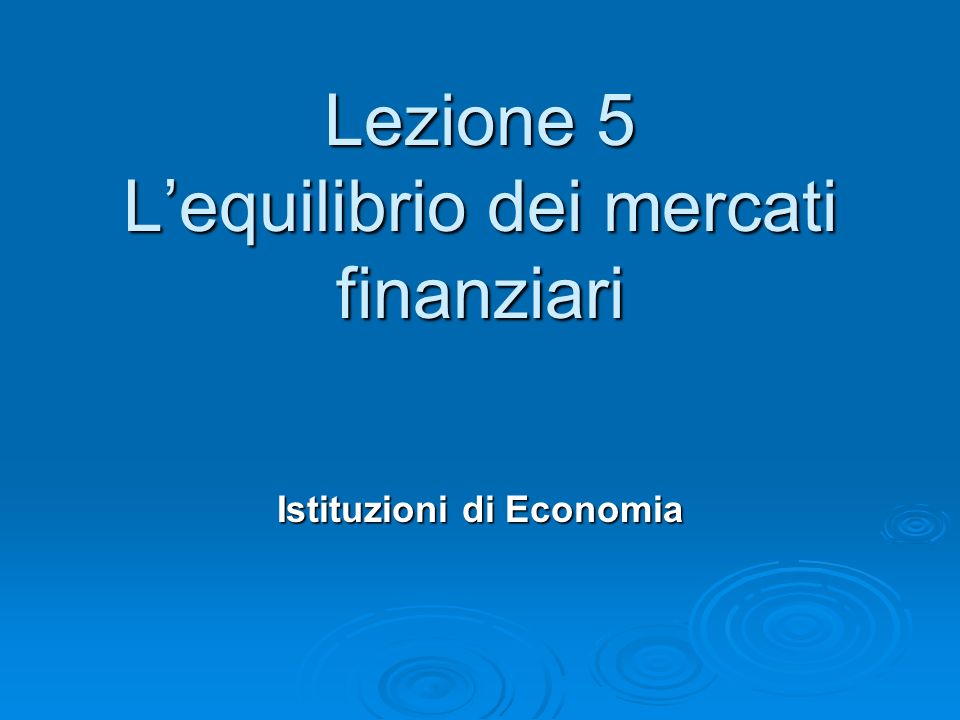 Lezione 5 Lequilibrio dei mercati finanziari Istituzioni di Economia