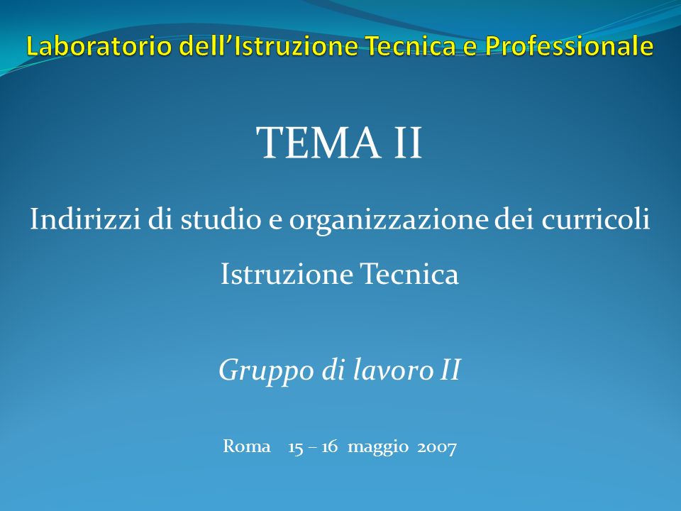 Indirizzi di studio e organizzazione dei curricoli Istruzione Tecnica TEMA II Gruppo di lavoro II Roma 15 – 16 maggio 2007
