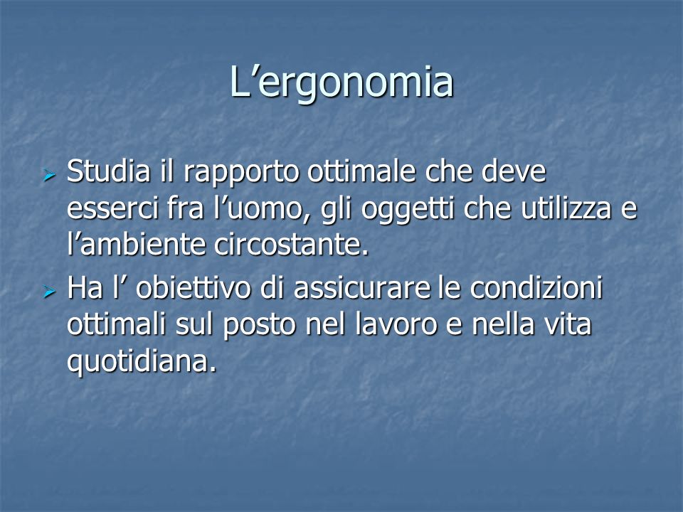 Lergonomia Studia il rapporto ottimale che deve esserci fra luomo, gli oggetti che utilizza e lambiente circostante.