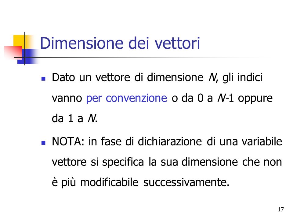 17 Dimensione dei vettori Dato un vettore di dimensione N, gli indici vanno per convenzione o da 0 a N-1 oppure da 1 a N.