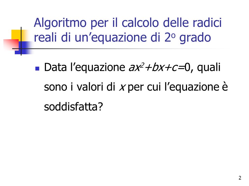 2 Algoritmo per il calcolo delle radici reali di unequazione di 2 o grado Data lequazione ax 2 +bx+c=0, quali sono i valori di x per cui lequazione è soddisfatta