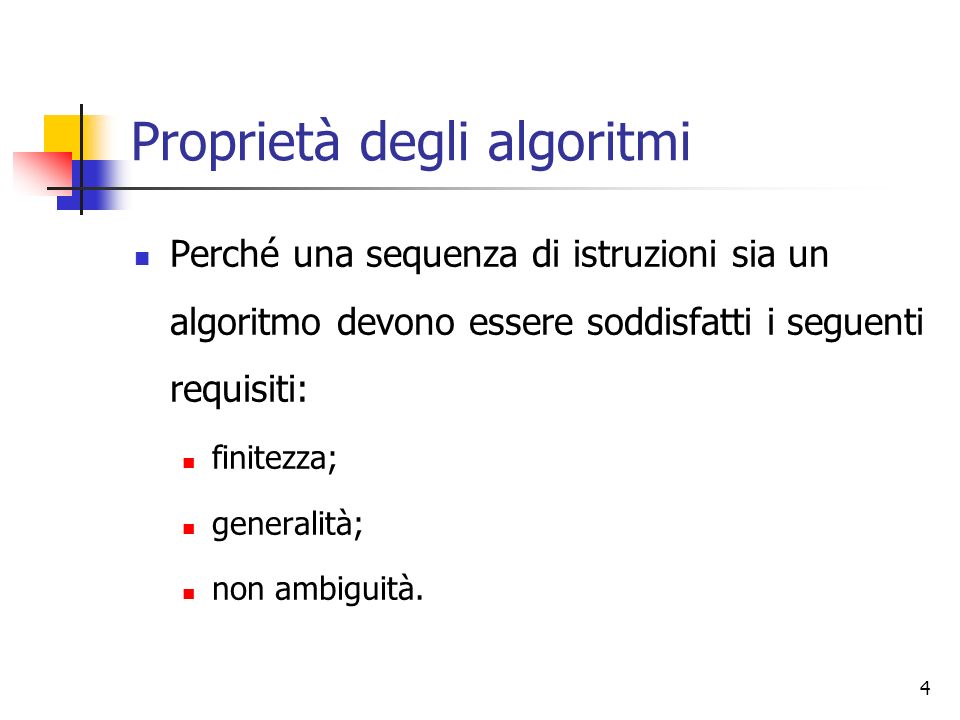 4 Proprietà degli algoritmi Perché una sequenza di istruzioni sia un algoritmo devono essere soddisfatti i seguenti requisiti: finitezza; generalità; non ambiguità.