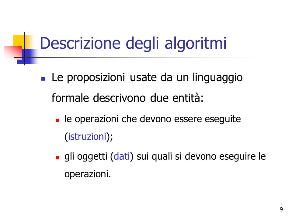 9 Descrizione degli algoritmi Le proposizioni usate da un linguaggio formale descrivono due entità: le operazioni che devono essere eseguite (istruzioni); gli oggetti (dati) sui quali si devono eseguire le operazioni.
