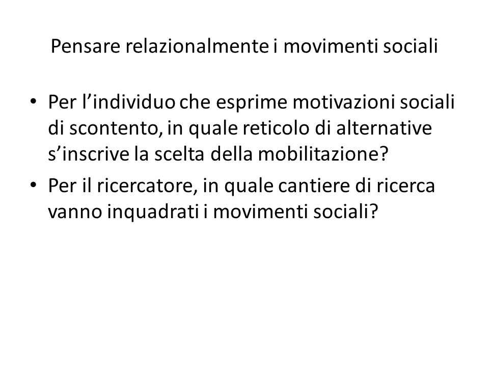 Pensare relazionalmente i movimenti sociali Per lindividuo che esprime motivazioni sociali di scontento, in quale reticolo di alternative sinscrive la scelta della mobilitazione.