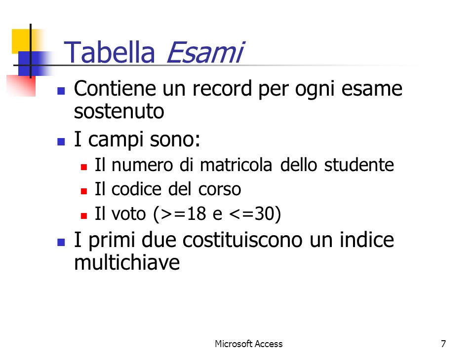 7 Tabella Esami Contiene un record per ogni esame sostenuto I campi sono: Il numero di matricola dello studente Il codice del corso Il voto (>=18 e <=30) I primi due costituiscono un indice multichiave