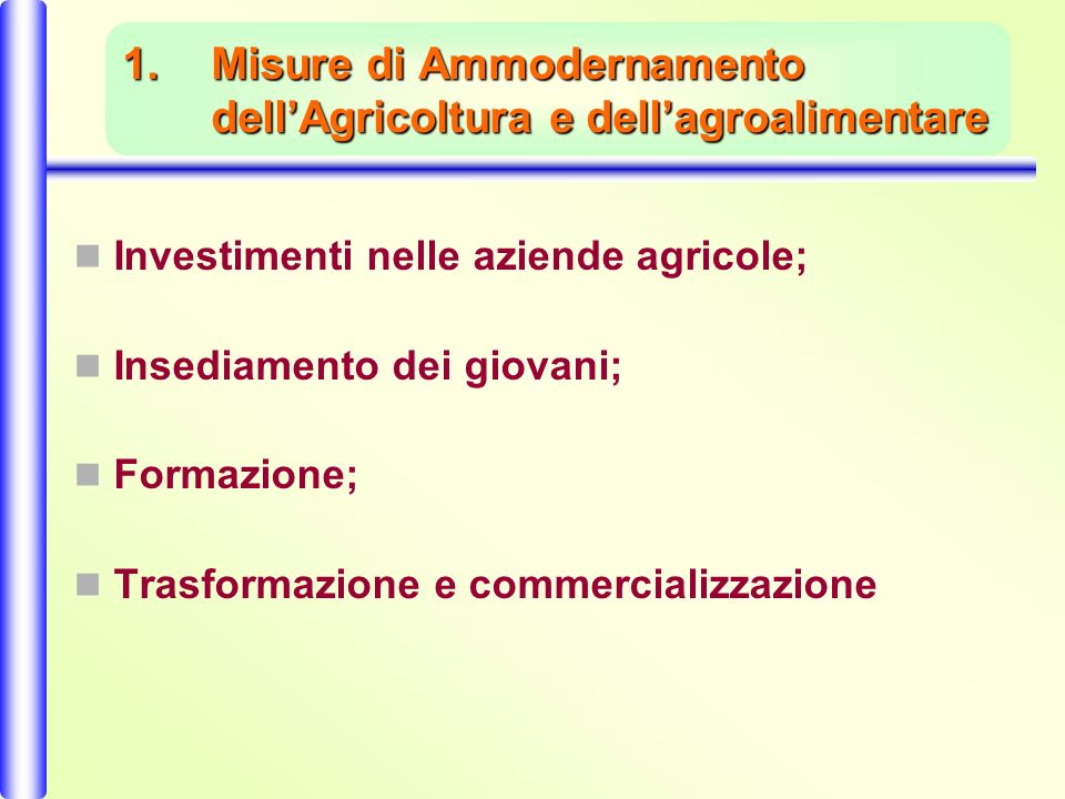 1.Misure di Ammodernamento dellAgricoltura e dellagroalimentare Investimenti nelle aziende agricole; Insediamento dei giovani; Formazione; Trasformazione e commercializzazione