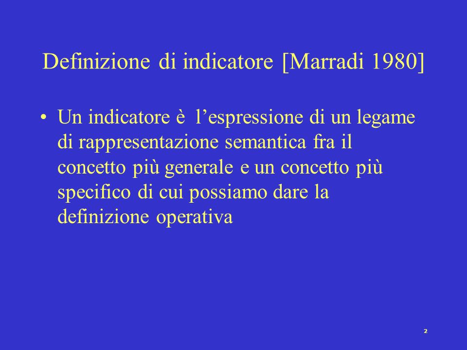2 Definizione di indicatore [Marradi 1980] Un indicatore è lespressione di un legame di rappresentazione semantica fra il concetto più generale e un concetto più specifico di cui possiamo dare la definizione operativa