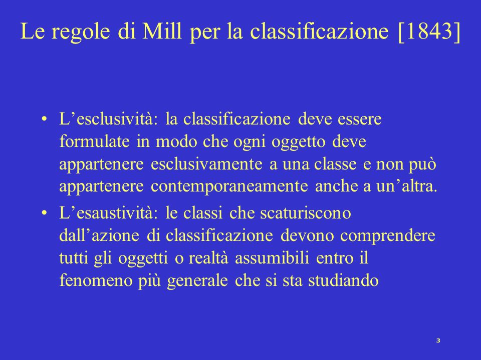 3 Le regole di Mill per la classificazione [1843] Lesclusività: la classificazione deve essere formulate in modo che ogni oggetto deve appartenere esclusivamente a una classe e non può appartenere contemporaneamente anche a unaltra.
