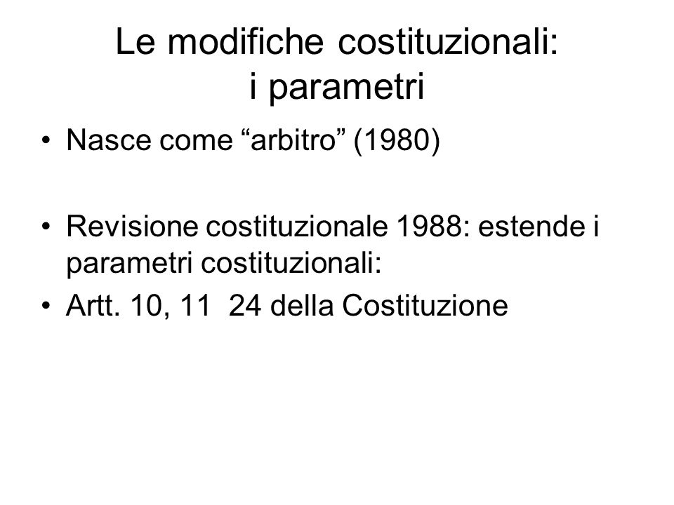 Le modifiche costituzionali: i parametri Nasce come arbitro (1980) Revisione costituzionale 1988: estende i parametri costituzionali: Artt.