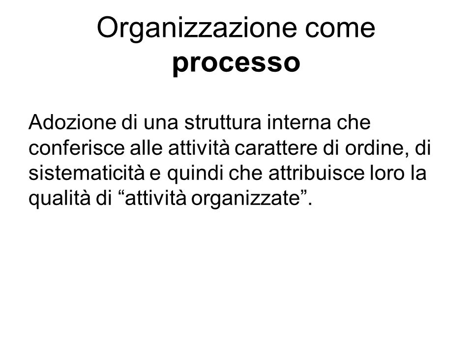 Organizzazione come processo Adozione di una struttura interna che conferisce alle attività carattere di ordine, di sistematicità e quindi che attribuisce loro la qualità di attività organizzate.