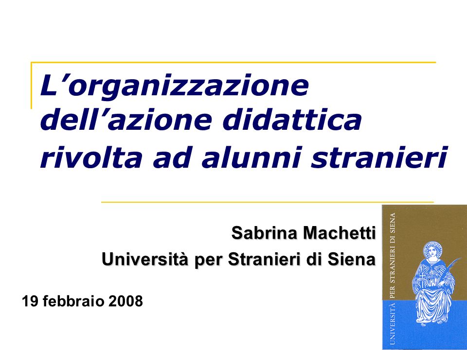 Lorganizzazione dellazione didattica rivolta ad alunni stranieri Sabrina Machetti Università per Stranieri di Siena 19 febbraio 2008